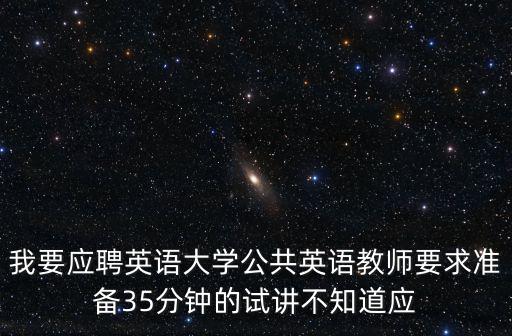 我要應聘英語大學公共英語教師要求準備35分鐘的試講不知道應