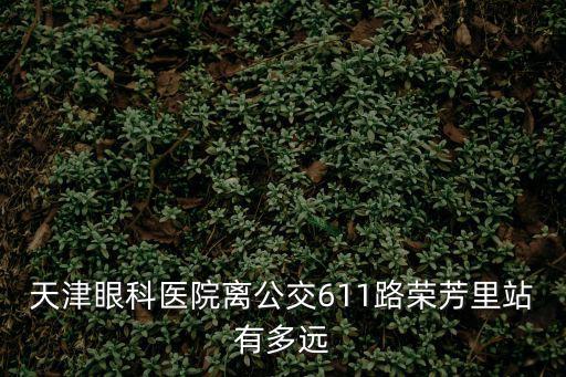 天津眼科醫院離公交611路榮芳里站有多遠