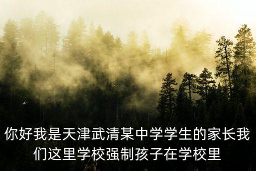 你好我是天津武清某中學學生的家長我們這里學校強制孩子在學校里