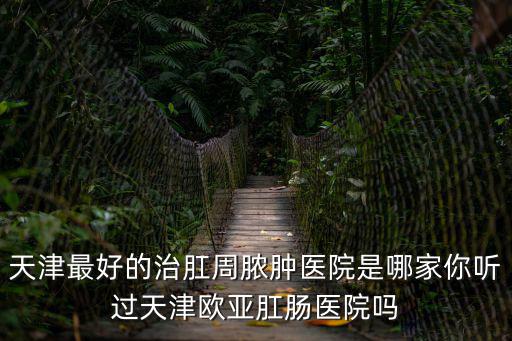 天津市歐鉑城屬于哪，天津最好的治肛周膿腫醫(yī)院是哪家你聽過天津歐亞肛腸醫(yī)院嗎