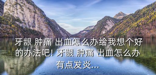 牙齦腫痛出血,牙齦腫痛怎么辦?可以這樣做!