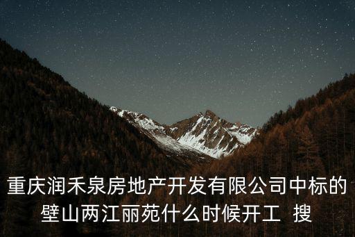 重慶潤禾泉房地產開發有限公司中標的壁山兩江麗苑什么時候開工  搜