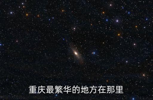 重慶市區熱鬧的地方在哪里，重慶最熱鬧最繁華的是哪個區