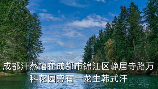 成都汗蒸館在成都市錦江區(qū)靜居寺路萬(wàn)科花園旁有一龍生韓式汗