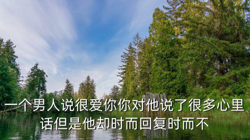 一個男人說很愛你你對他說了很多心里話但是他卻時而回復時而不