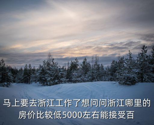 馬上要去浙江工作了想問問浙江哪里的房價比較低5000左右能接受百