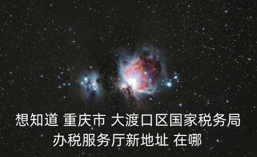 想知道 重慶市 大渡口區國家稅務局辦稅服務廳新地址 在哪