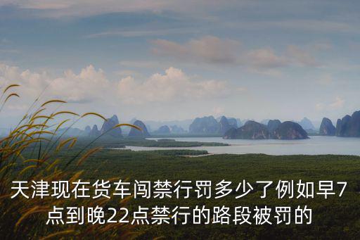 天津現(xiàn)在貨車闖禁行罰多少了例如早7點(diǎn)到晚22點(diǎn)禁行的路段被罰的