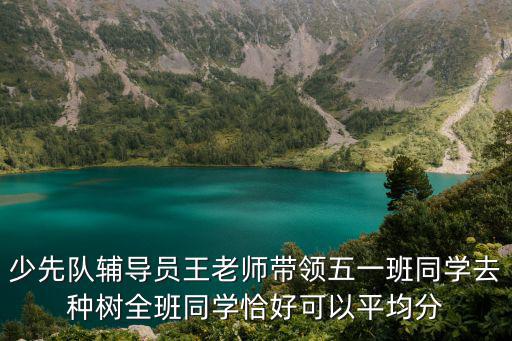 少先隊輔導員王老師帶領五一班同學去種樹全班同學恰好可以平均分