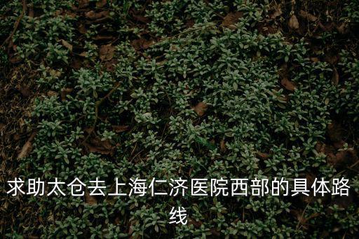 求助太倉去上海仁濟醫院西部的具體路線