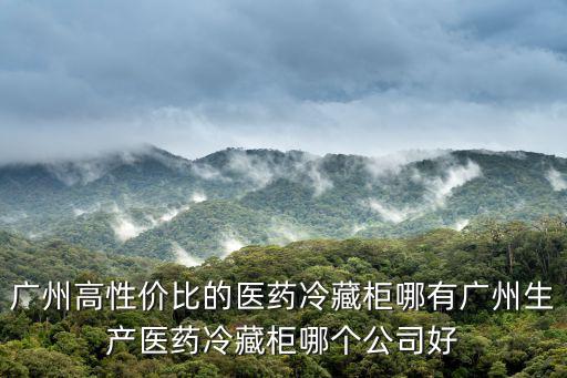 廣州高性價比的醫藥冷藏柜哪有廣州生產醫藥冷藏柜哪個公司好