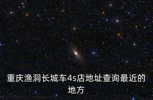 重慶漁洞長城車4s店地址查詢最近的地方