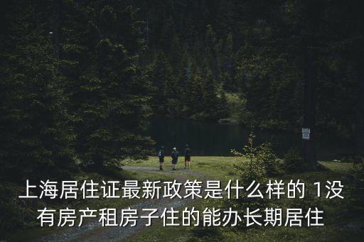 上海居住證最新政策是什么樣的 1沒有房產租房子住的能辦長期居住