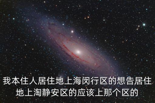 我本住人居住地上海閔行區的想告居住地上淘靜安區的應該上那個區的