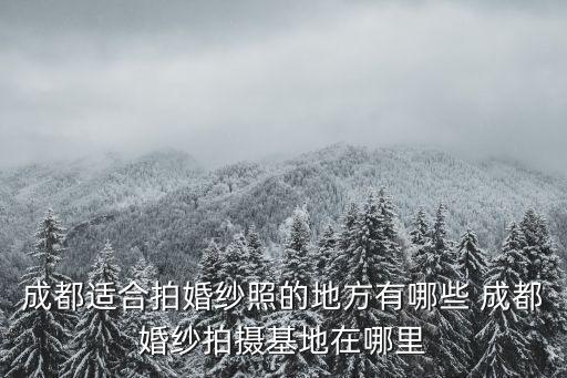 成都市區(qū)小清新拍照地，成都適合拍婚紗照的地方有哪些 成都婚紗拍攝基地在哪里