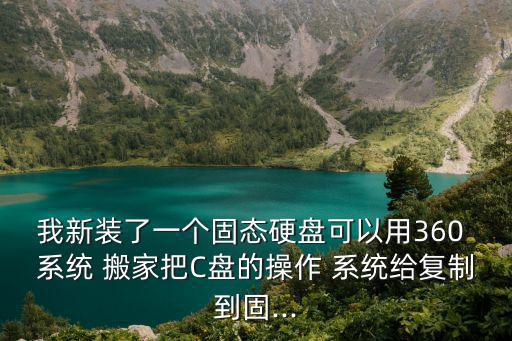 我新裝了一個固態硬盤可以用360 系統 搬家把C盤的操作 系統給復制到固...