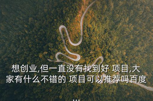 想創(chuàng)業(yè),但一直沒有找到好 項(xiàng)目,大家有什么不錯的 項(xiàng)目可以推薦嗎百度...