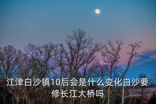 江津白沙鎮(zhèn)10后會是什么變化白沙要修長江大橋嗎