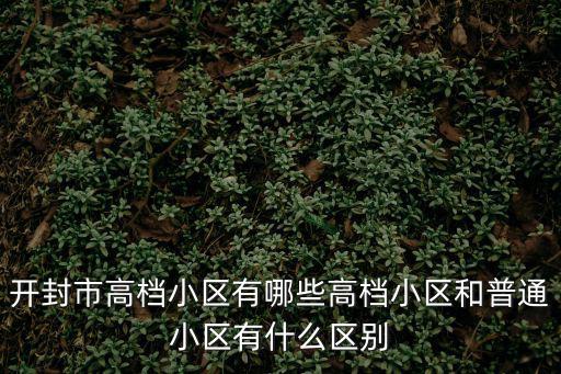 開(kāi)封市高檔小區(qū)有哪些高檔小區(qū)和普通小區(qū)有什么區(qū)別