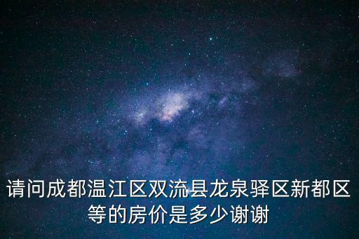 請問成都溫江區雙流縣龍泉驛區新都區等的房價是多少謝謝