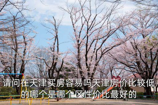 請問在天津買房容易嗎天津房價比較低的哪個是哪個區性價比最好的