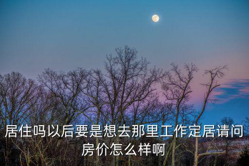 居住嗎以后要是想去那里工作定居請問房價怎么樣啊