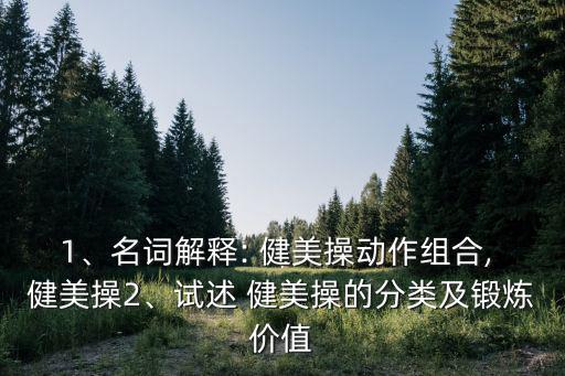1、名詞解釋: 健美操動(dòng)作組合, 健美操2、試述 健美操的分類及鍛煉價(jià)值