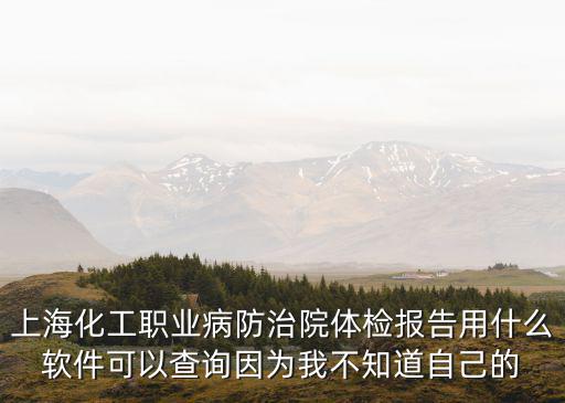 上海化工職業病防治院體檢報告用什么軟件可以查詢因為我不知道自己的