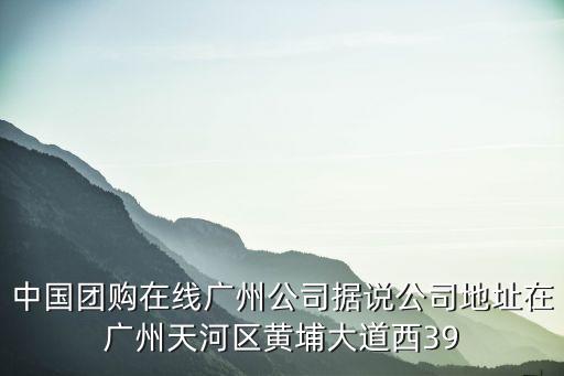 中國團(tuán)購在線廣州公司據(jù)說公司地址在廣州天河區(qū)黃埔大道西39