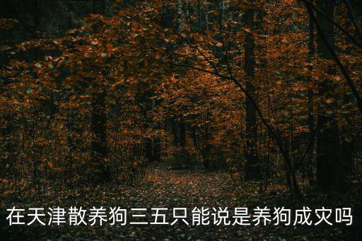天津市散養戶，在天津散養狗三五只能說是養狗成災嗎
