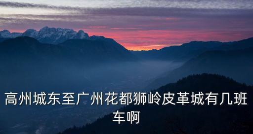 高州去廣州獅嶺的車是幾點，高州到廣州的車票