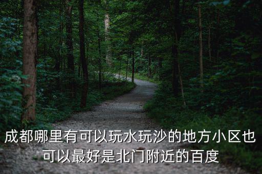 成都哪里有可以玩水玩沙的地方小區(qū)也可以最好是北門附近的百度
