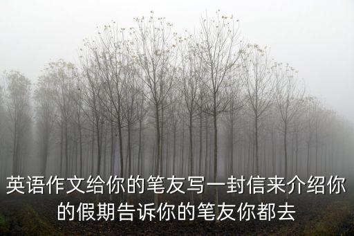 英語作文給你的筆友寫一封信來介紹你的假期告訴你的筆友你都去