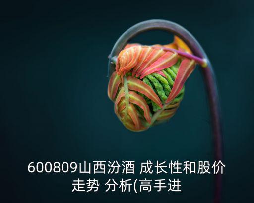600809山西汾酒 成長(zhǎng)性和股價(jià)走勢(shì) 分析(高手進(jìn)