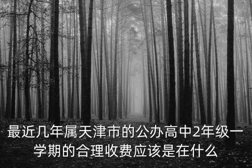 最近幾年屬天津市的公辦高中2年級一學期的合理收費應該是在什么