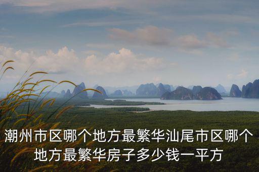 潮州市區哪個地方最繁華汕尾市區哪個地方最繁華房子多少錢一平方