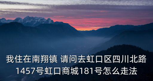 我住在南翔鎮 請問去虹口區四川北路1457號虹口商城181號怎么走法