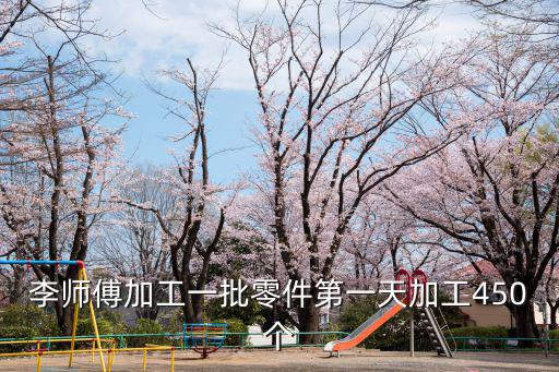 李師傅加工一批零件第一天加工450個