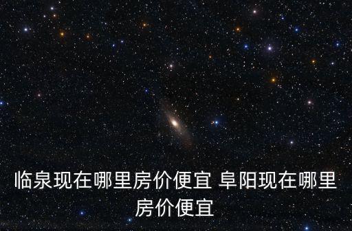 臨泉現在哪里房價便宜 阜陽現在哪里房價便宜