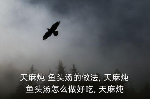  天麻燉 魚(yú)頭湯的做法, 天麻燉 魚(yú)頭湯怎么做好吃, 天麻燉