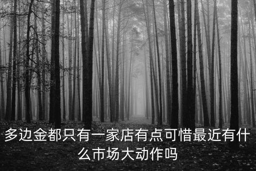 多邊金都只有一家店有點(diǎn)可惜最近有什么市場(chǎng)大動(dòng)作嗎