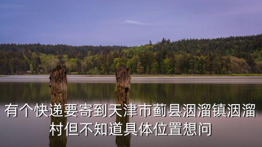 有個快遞要寄到天津市薊縣洇溜鎮洇溜村但不知道具體位置想問