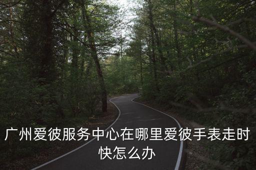 愛彼保養d找廣州萬菱匯A塔7層z，愛彼手表香港或深圳或廣州或東莞哪里有維修