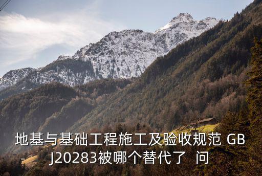 地基與基礎工程施工及驗收規范 GBJ20283被哪個替代了  問
