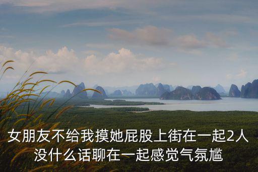 女朋友不給我摸她屁股上街在一起2人沒什么話聊在一起感覺氣氛尷
