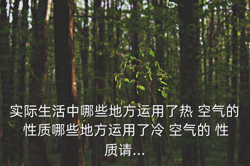 實際生活中哪些地方運用了熱 空氣的 性質哪些地方運用了冷 空氣的 性質請...