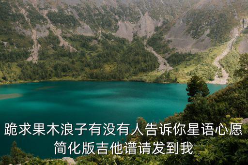 跪求果木浪子有沒有人告訴你星語心愿簡化版吉他譜請發到我