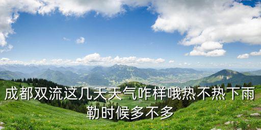 成都雙流這幾天天氣咋樣哦熱不熱下雨勒時(shí)候多不多