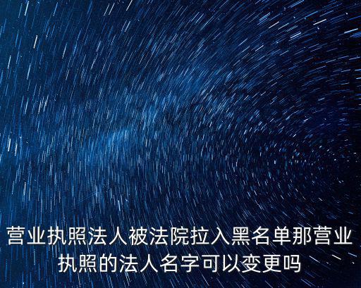 營業執照法人被法院拉入黑名單那營業執照的法人名字可以變更嗎