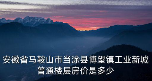 安徽省馬鞍山市當涂縣博望鎮工業新城普通樓層房價是多少